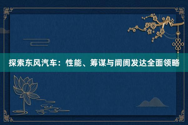 探索东风汽车：性能、筹谋与阛阓发达全面领略